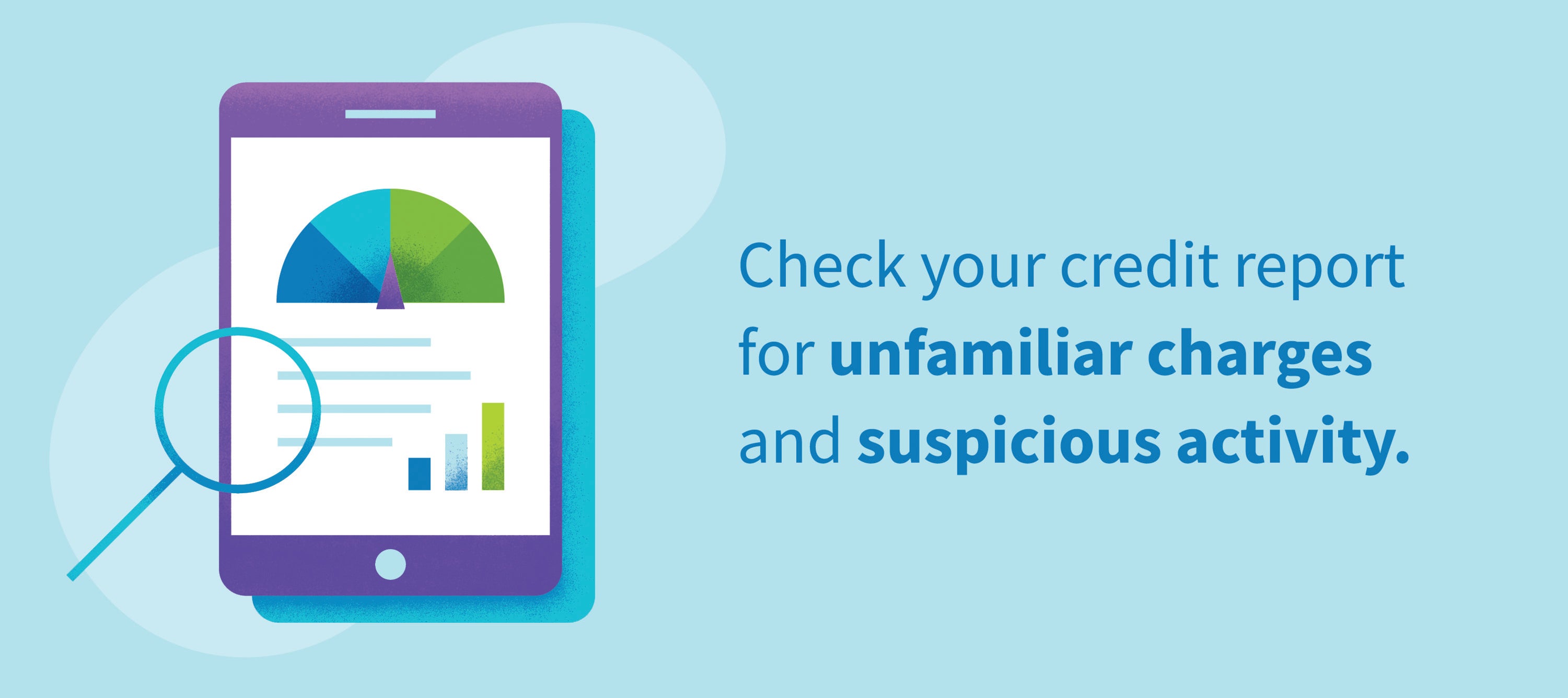 Check your credit report for unfamiliar charges and suspicious activity. 