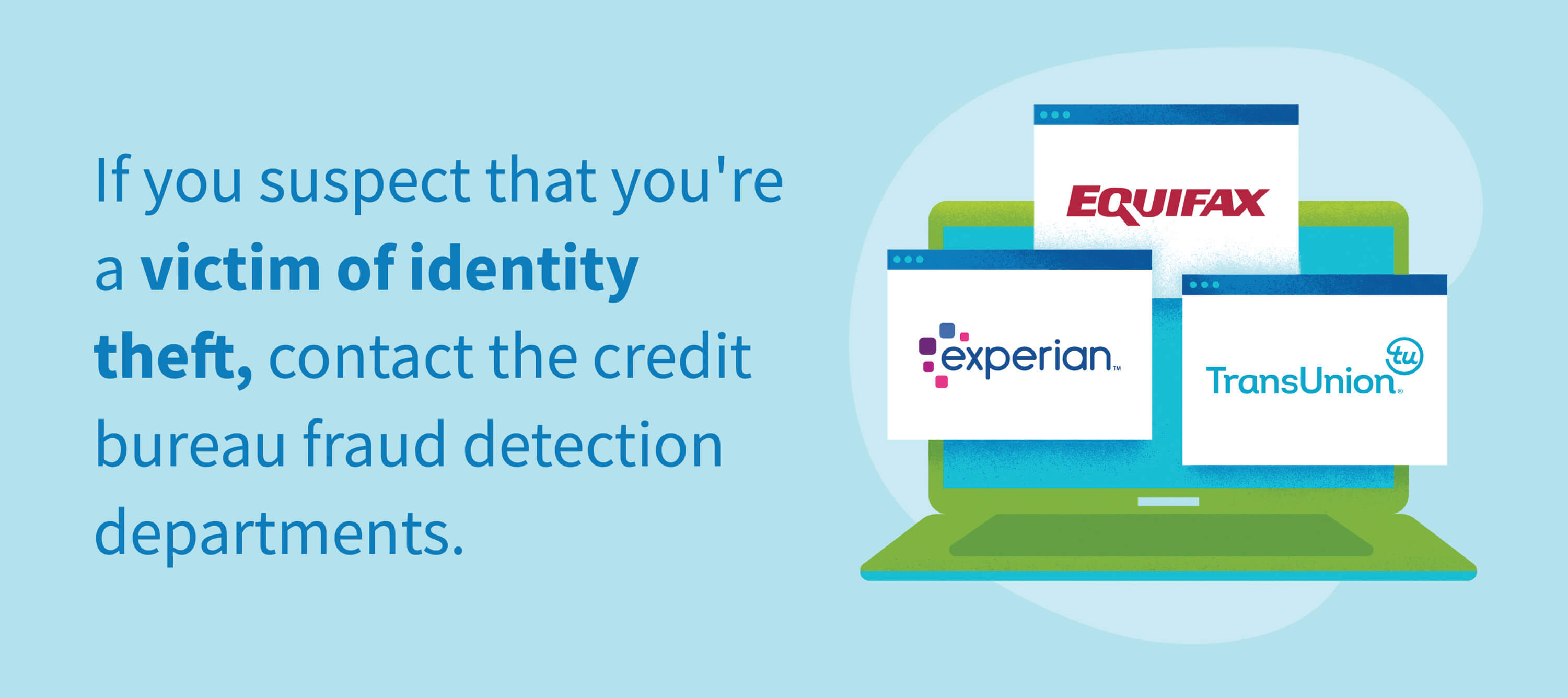 If you suspect that you're a victim of identity theft, contact the credit bureau fraud detection departments. 