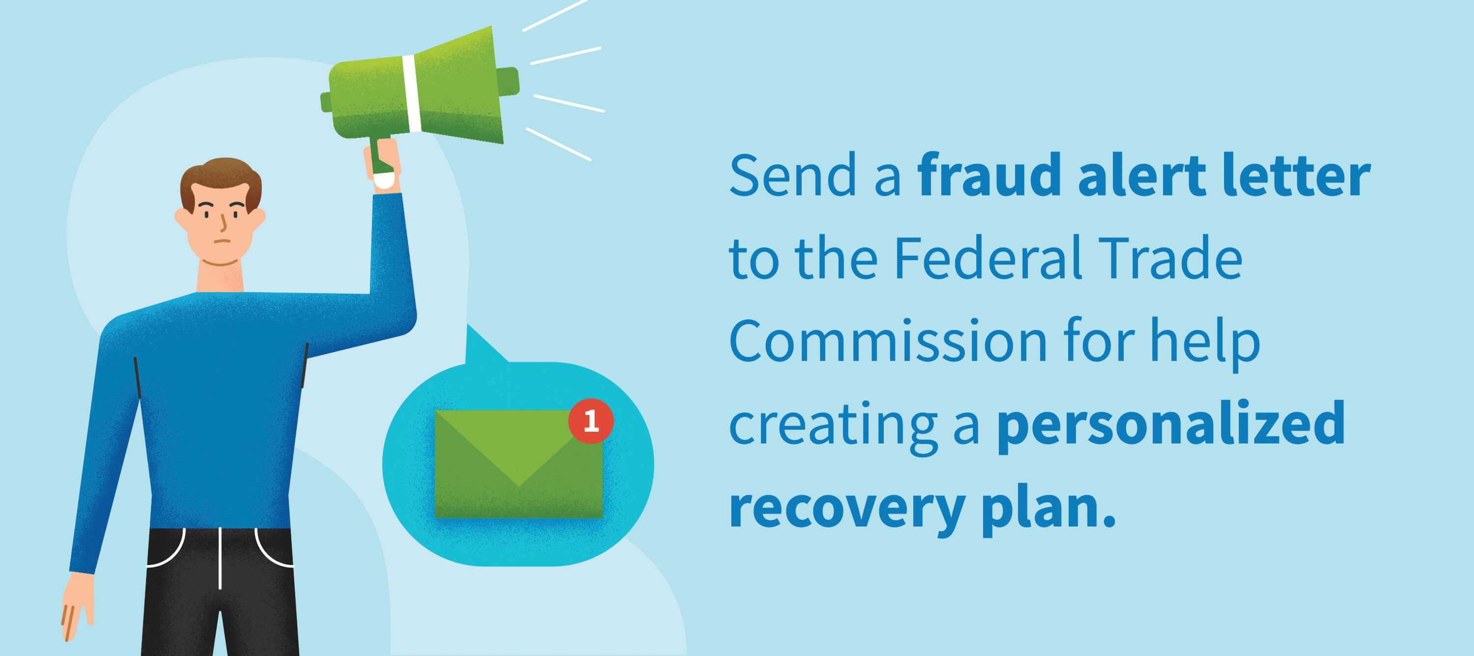 Send a fraud alert letter to the Federal Trade Comission for help creating a personalized recovery plan. 