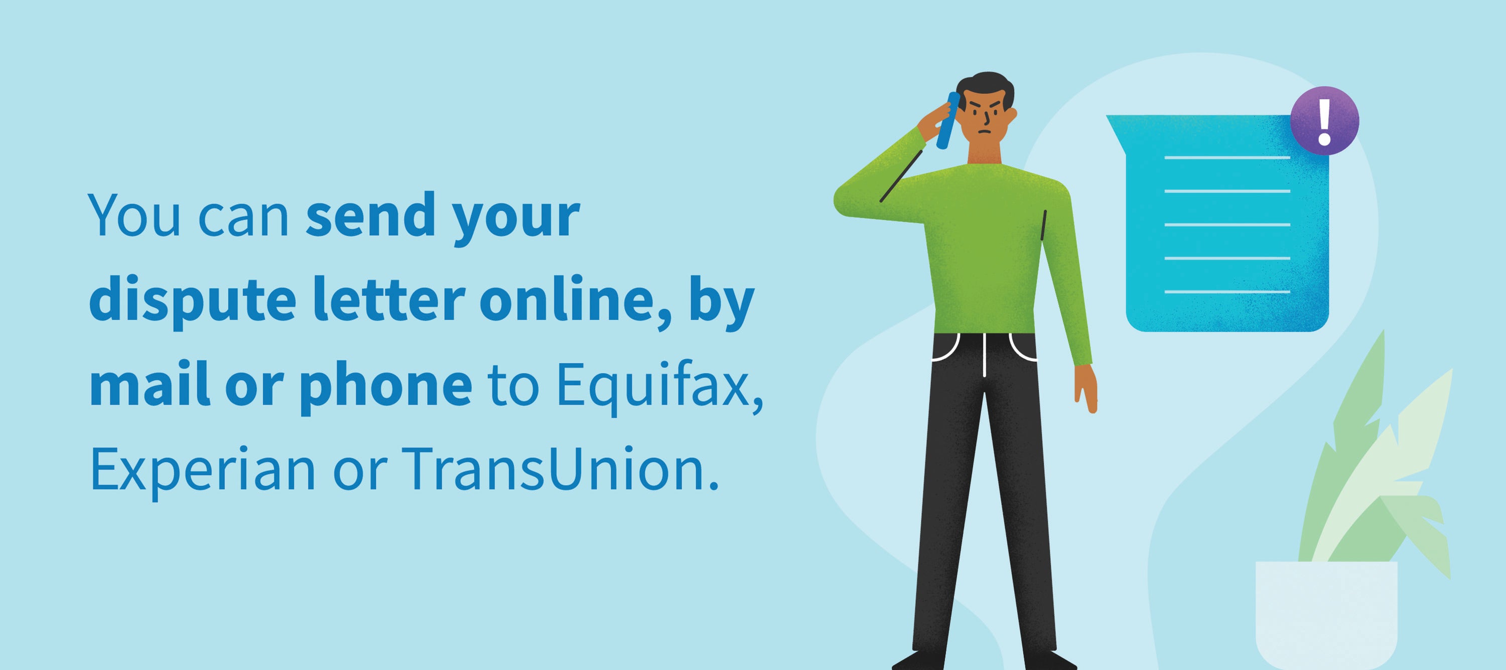 You can send your dispute letter online, by mail or phone to Equifax, Experian or TransUnion. 