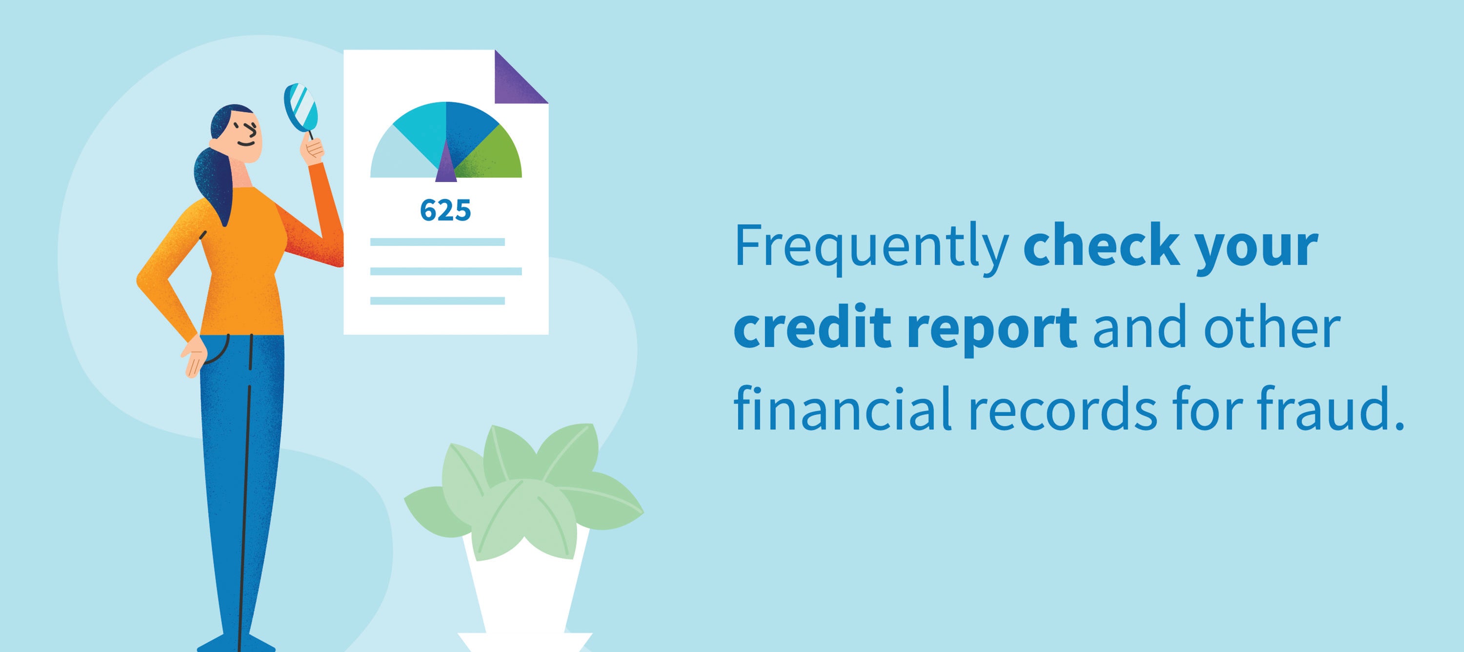 Frequently check your credit report and other financial records for fraud. 