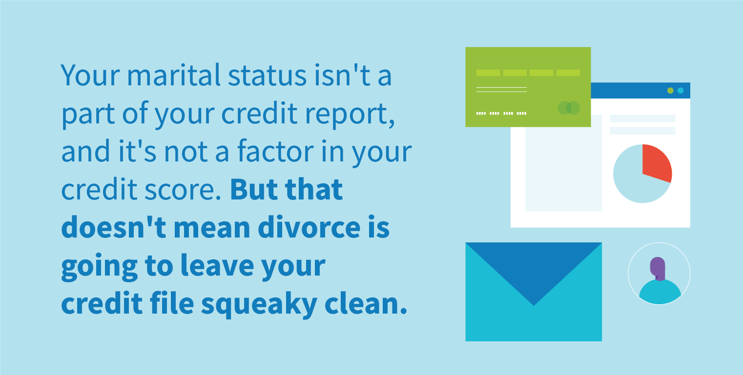 Your marital status isn't a part of your credit report, and it's not a factor in your credit score. But that doesn't mean divorce is going to leave your credit file squeaky clean.