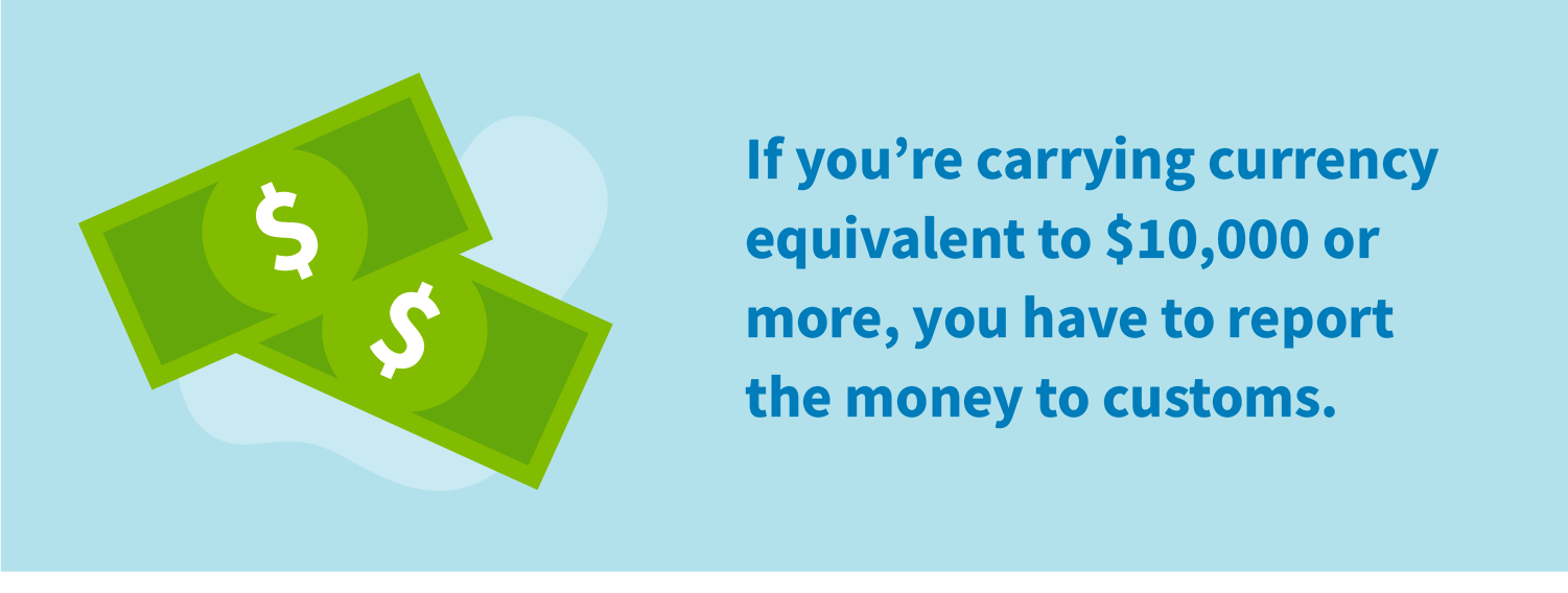 If you're carrying currency equivalent to $10,000 or more, you have to report the money to customs.