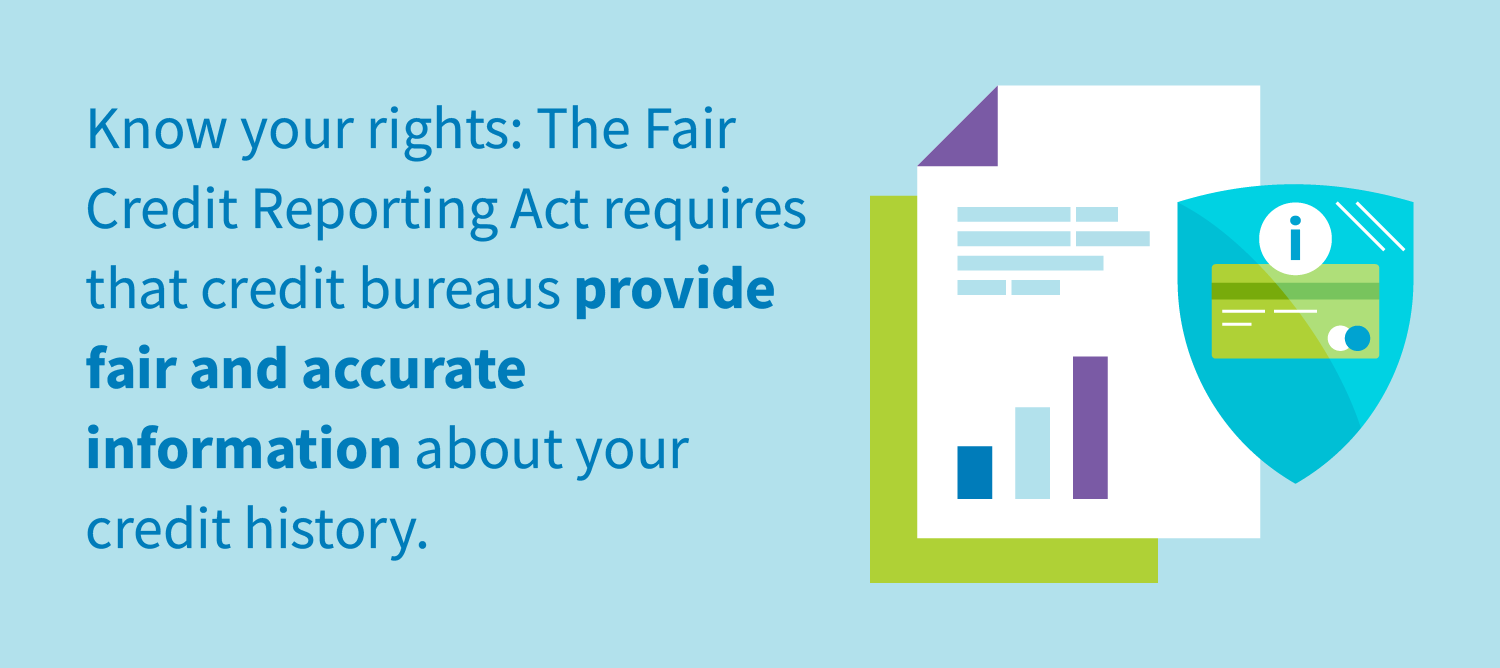 Know your rights: The Fair Credit Reporting Act requires that credit bureaus provide fair and accurate information about your credit history.