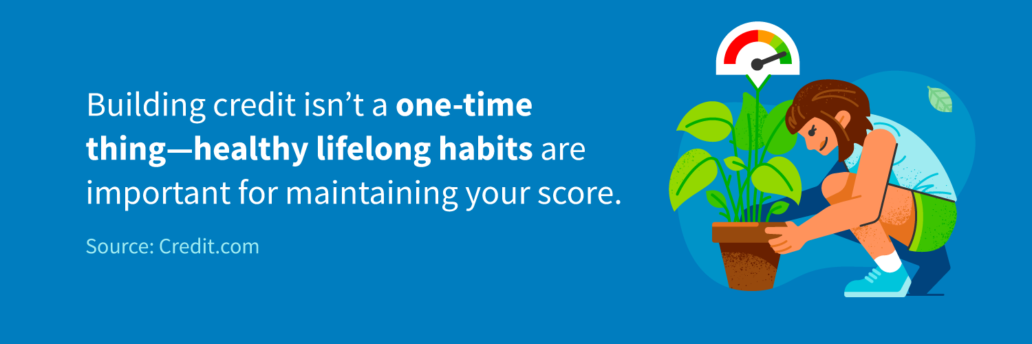 Building credit isn't a one-time thing—healthy lifelong habits are important for maintaining your score.