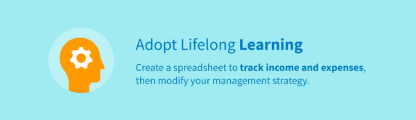 Adopt lifelong learning habits by creating a spreadsheet to track income and expenses, then modify your management strategy.