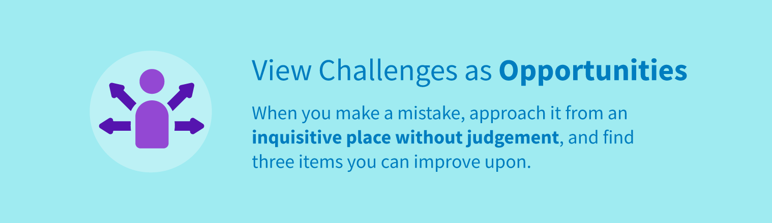 View challenges as opportunities by approaching mistakes from an inquisitive place without judgment and finding three items you can improve upon.