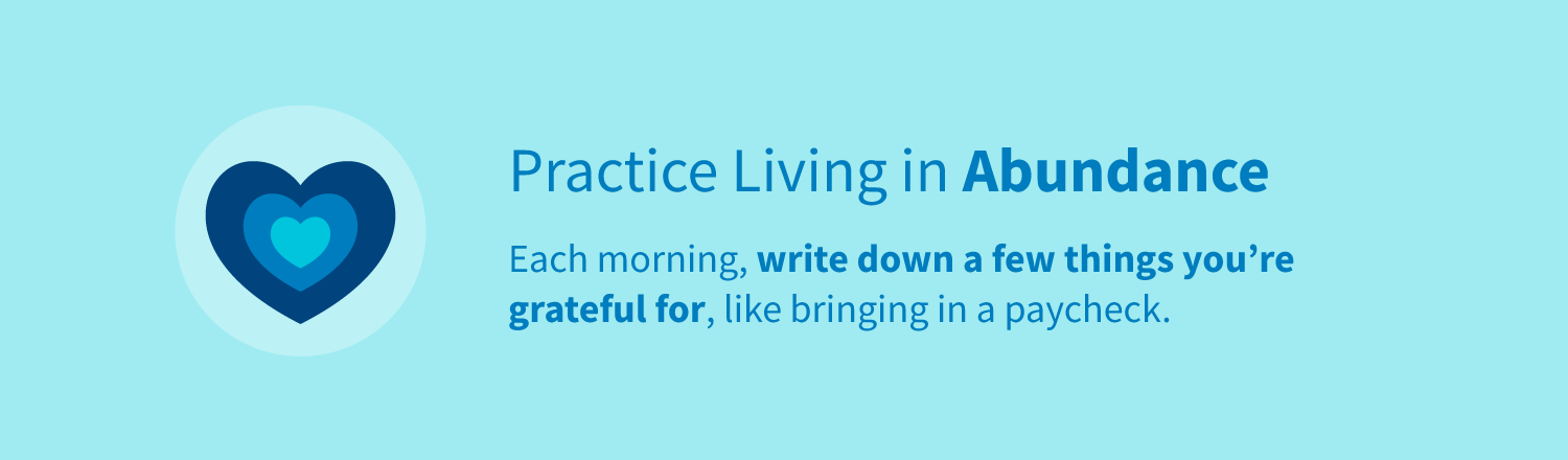 Practice living in abundance by writing down a few things you're grateful for each morning, like bringing in a paycheck.