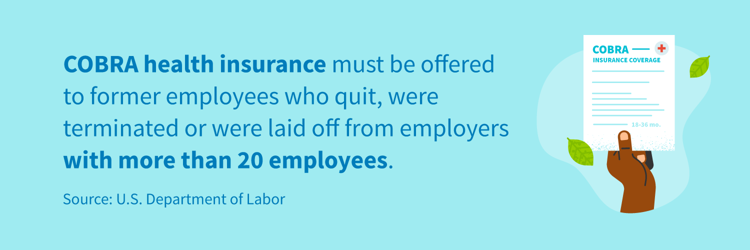 COBRA health insurance must be offered to former employees who quit, were terminated or were laid off from employers with more than 20 employees. 