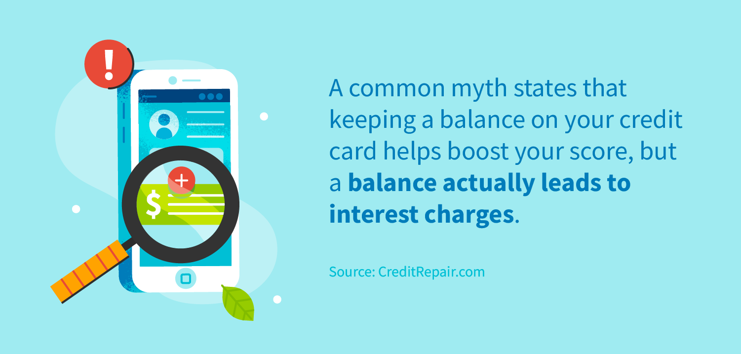 A common myth states that keeping a balance on your credit card help boost your score, but a balance actually leads to interest charges.