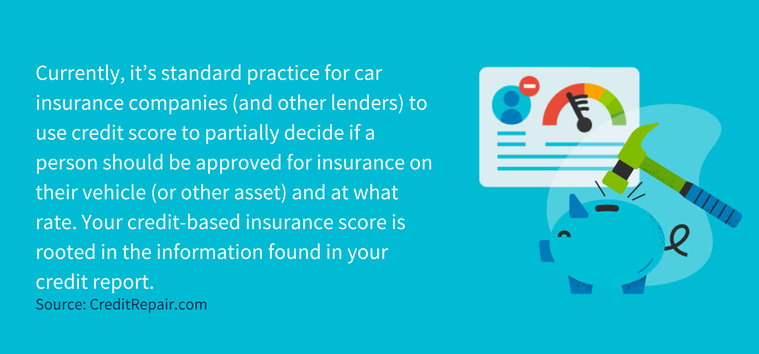 Currently, it’s standard practice for car insurance companies (and other lenders) to use credit score to partially decide if a person should be approved for insurance on their vehicle (or other asset) and at what rate. Your credit-based insurance score is rooted in the information found in your credit report.