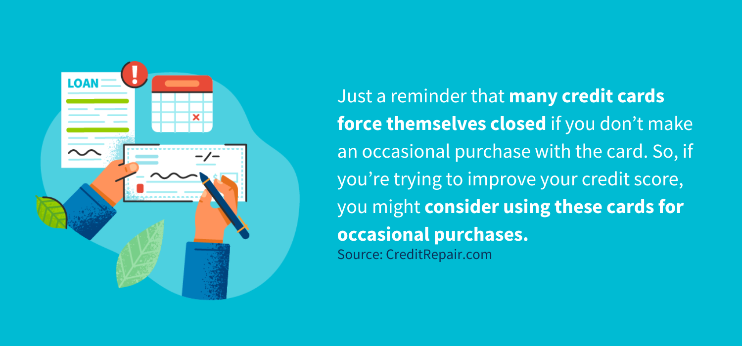 ust a reminder that many credit cards force themselves closed if you don’t make an occasional purchase with the card. So, if you’re trying to improve your credit score, you might consider using these cards for occasional purchases and then paying them off again right away.