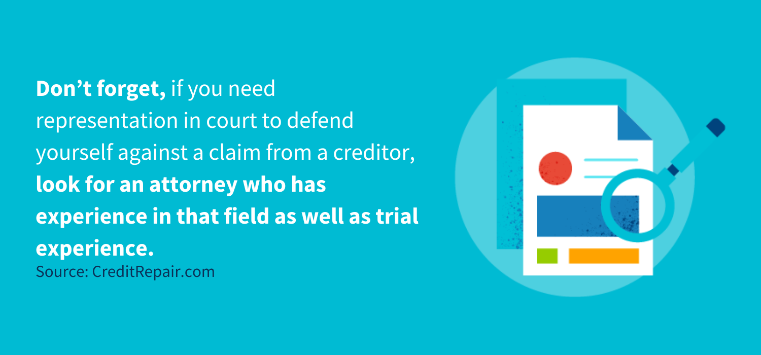 don’t forget, if you need representation in court to defend yourself against a claim from a creditor, look for an attorney who has experience in that field as well as trial experience.