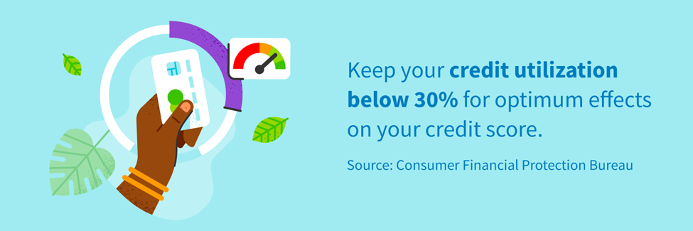 Keep your credit utilization below 30 percent for optimum effects on your credit score.