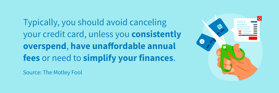 Typically, you should avoid canceling your credit card, unless you consistently overspend, have unaffordable annual fees or need to simplify your finances.