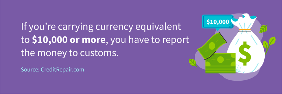 If you're carrying currency equivalent to $10,000 or more, you have to report the money to customs.